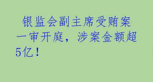  银监会副主席受贿案一审开庭，涉案金额超5亿！ 