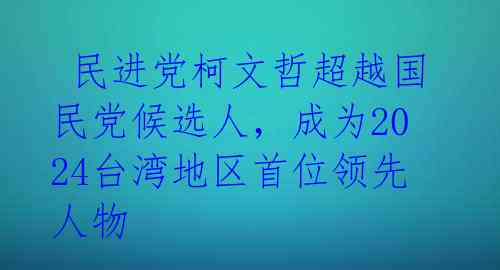 民进党柯文哲超越国民党候选人,成为2024台湾地区首位领先人物