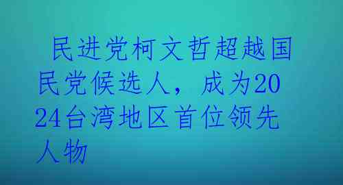  民进党柯文哲超越国民党候选人，成为2024台湾地区首位领先人物 