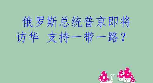  俄罗斯总统普京即将访华 支持一带一路？ 