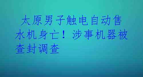 太原男子触电自动售水机身亡!涉事机器被查封调查