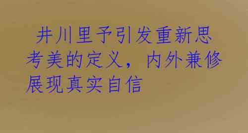 井川里予引发重新思考美的定义,内外兼修展现真实自信