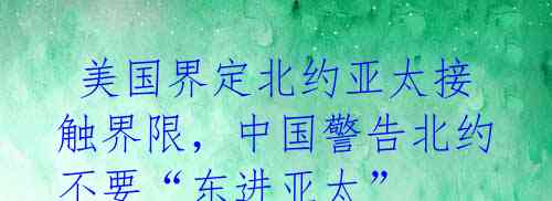 美国界定北约亚太接触界限,中国警告北约不要“东进亚太”