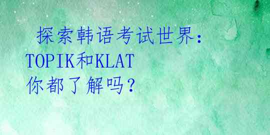 探索韩语考试世界:TOPIK和KLAT你都了解吗?
