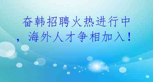  奋韩招聘火热进行中，海外人才争相加入！ 