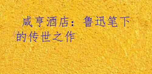 咸亨酒店:鲁迅笔下的传世之作