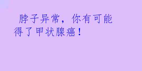 脖子异常,你有可能得了甲状腺癌!