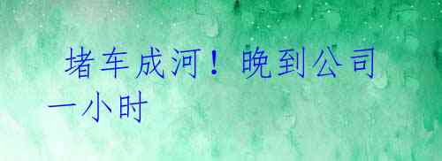  堵车成河！晚到公司一小时