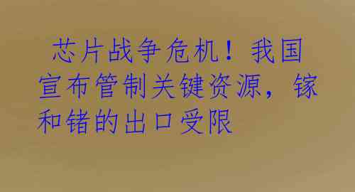  芯片战争危机！我国宣布管制关键资源，镓和锗的出口受限