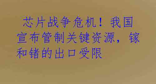  芯片战争危机！我国宣布管制关键资源，镓和锗的出口受限 