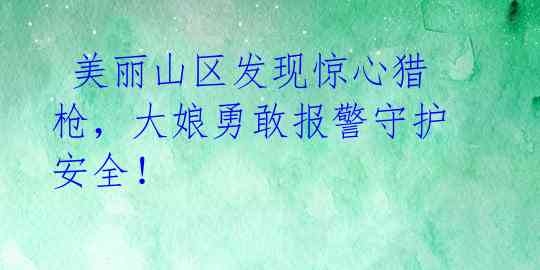  美丽山区发现惊心猎枪，大娘勇敢报警守护安全！ 