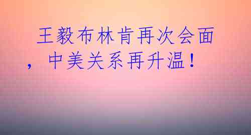  王毅布林肯再次会面，中美关系再升温！ 