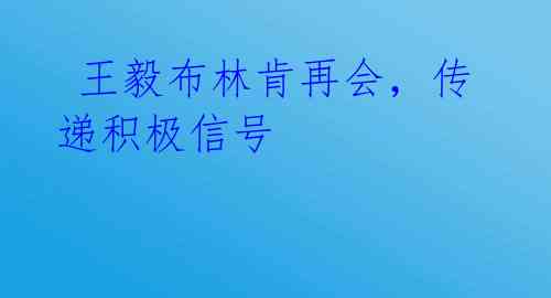  王毅布林肯再会，传递积极信号 