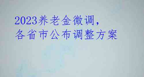 2023养老金微调，各省市公布调整方案