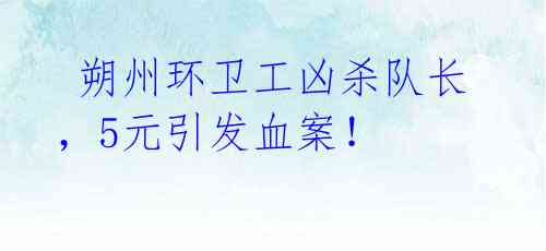  朔州环卫工凶杀队长，5元引发血案！