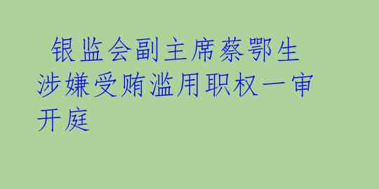  银监会副主席蔡鄂生涉嫌受贿滥用职权一审开庭 