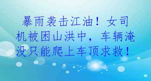  暴雨袭击江油！女司机被困山洪中，车辆淹没只能爬上车顶求救！ 