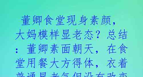  董卿食堂现身素颜，大妈模样显老态？总结：董卿素面朝天，在食堂用餐大方得体，衣着普通显老气但没有改变气质