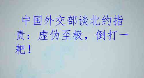  中国外交部谈北约指责：虚伪至极，倒打一耙！