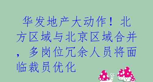  华发地产大动作！北方区域与北京区域合并，多岗位冗余人员将面临裁员优化 