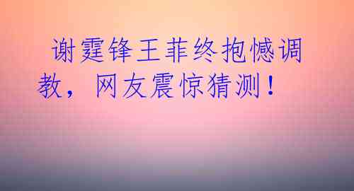  谢霆锋王菲终抱憾调教，网友震惊猜测！