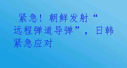  紧急! 朝鲜发射“远程弹道导弹”，日韩紧急应对