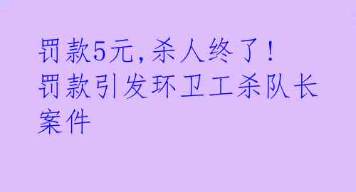  罚款5元,杀人终了! 罚款引发环卫工杀队长案件 