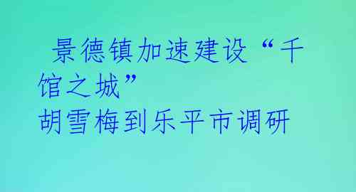  景德镇加速建设“千馆之城” 胡雪梅到乐平市调研