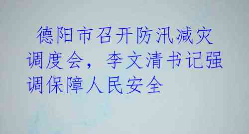  德阳市召开防汛减灾调度会，李文清书记强调保障人民安全 