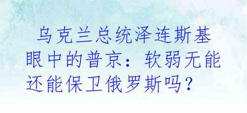  乌克兰总统泽连斯基眼中的普京：软弱无能还能保卫俄罗斯吗？