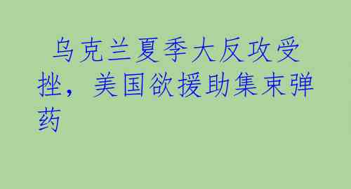  乌克兰夏季大反攻受挫，美国欲援助集束弹药