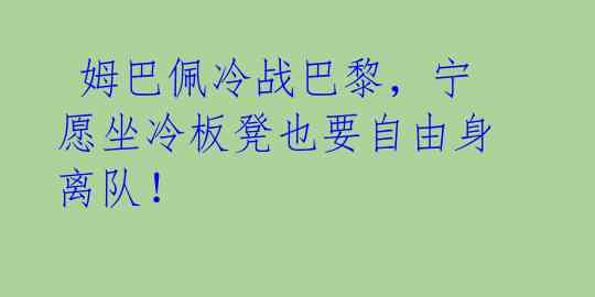  姆巴佩冷战巴黎，宁愿坐冷板凳也要自由身离队！ 