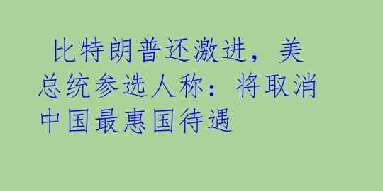  比特朗普还激进，美总统参选人称：将取消中国最惠国待遇 