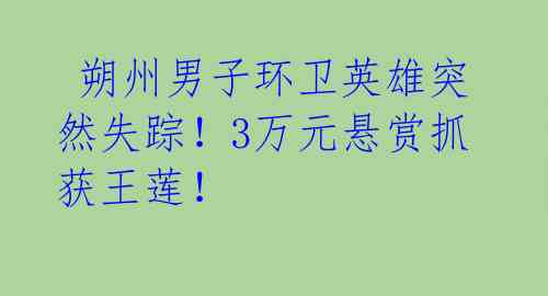  朔州男子环卫英雄突然失踪！3万元悬赏抓获王莲！