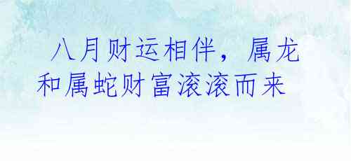  八月财运相伴，属龙和属蛇财富滚滚而来