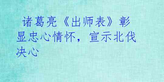诸葛亮《出师表》彰显忠心情怀,宣示北伐决心