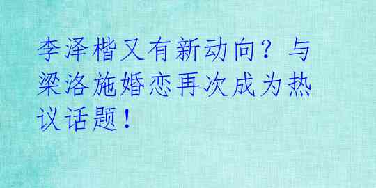 李泽楷又有新动向?与梁洛施婚恋再次成为热议话题!