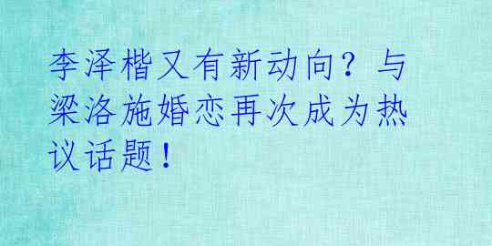 李泽楷又有新动向？与梁洛施婚恋再次成为热议话题！ 