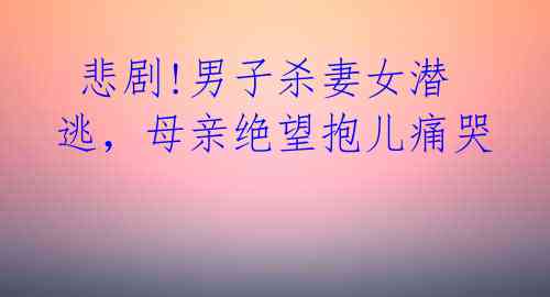 悲剧!男子杀妻女潜逃,母亲绝望抱儿痛哭