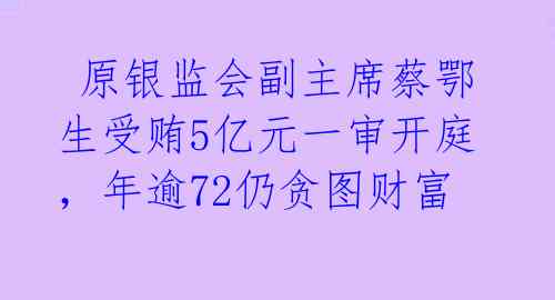  原银监会副主席蔡鄂生受贿5亿元一审开庭，年逾72仍贪图财富   