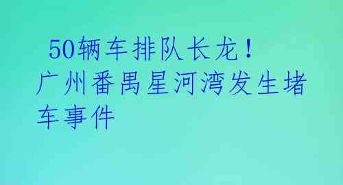 50辆车排队长龙!广州番禺星河湾发生堵车事件