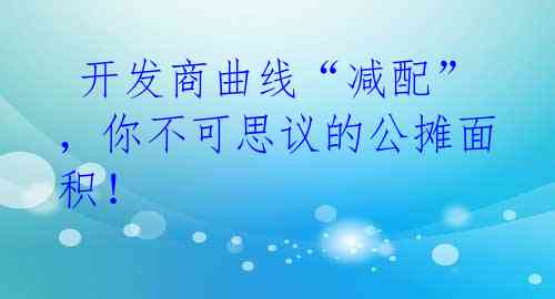 开发商曲线“减配”,你不可思议的公摊面积!