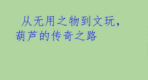 从无用之物到文玩,葫芦的传奇之路