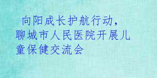  向阳成长护航行动，聊城市人民医院开展儿童保健交流会 