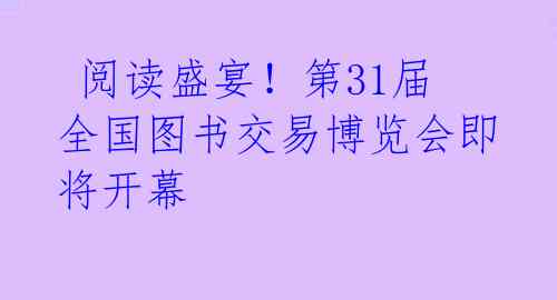  阅读盛宴！第31届全国图书交易博览会即将开幕 