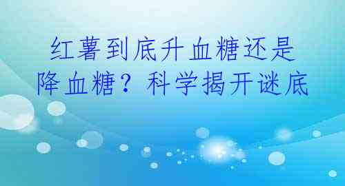  红薯到底升血糖还是降血糖？科学揭开谜底 