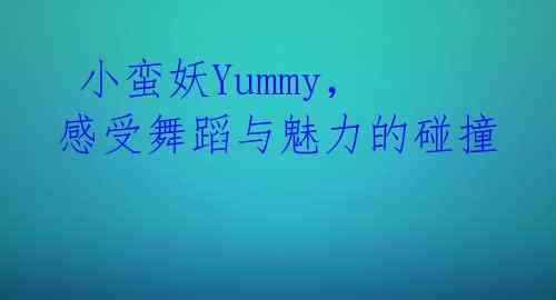 小蛮妖Yummy,感受舞蹈与魅力的碰撞