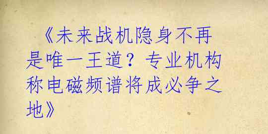  《未来战机隐身不再是唯一王道？专业机构称电磁频谱将成必争之地》 