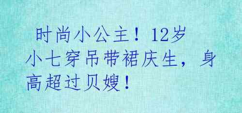时尚小公主!12岁小七穿吊带裙庆生,身高超过贝嫂!
