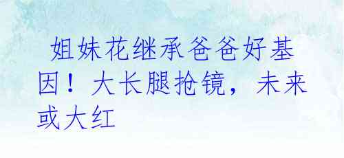 姐妹花继承爸爸好基因!大长腿抢镜,未来或大红